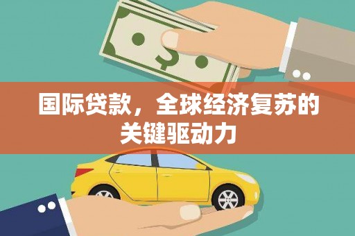 夏县国际贷款，全球经济复苏的关键驱动力