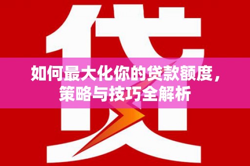 夏县如何最大化你的贷款额度，策略与技巧全解析