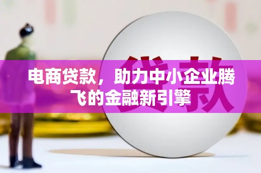 夏县电商贷款，助力中小企业腾飞的金融新引擎