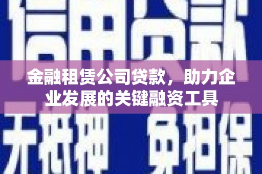 夏县金融租赁公司贷款，助力企业发展的关键融资工具