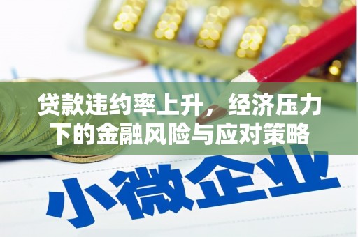 夏县贷款违约率上升，经济压力下的金融风险与应对策略
