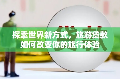 夏县探索世界新方式，旅游贷款如何改变你的旅行体验