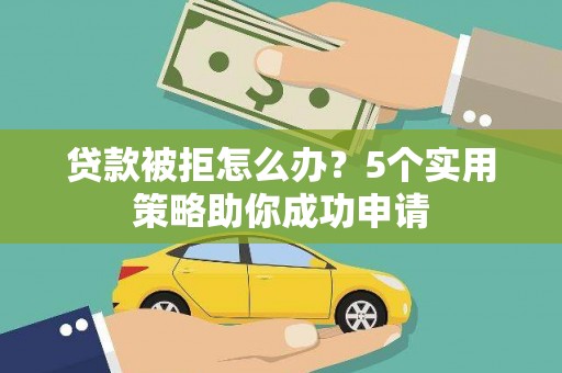 夏县贷款被拒怎么办？5个实用策略助你成功申请