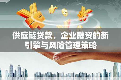 夏县供应链贷款，企业融资的新引擎与风险管理策略