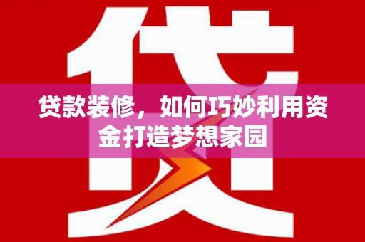 夏县贷款装修，如何巧妙利用资金打造梦想家园