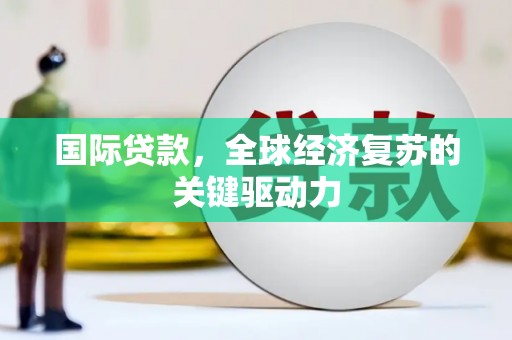 夏县国际贷款，全球经济复苏的关键驱动力