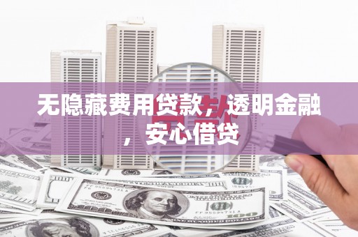 夏县无隐藏费用贷款，透明金融，安心借贷
