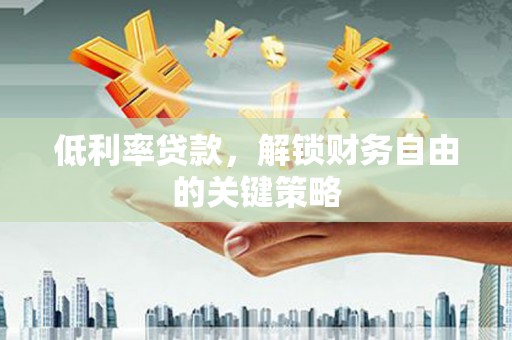 夏县低利率贷款，解锁财务自由的关键策略