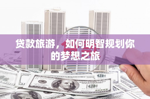 夏县贷款旅游，如何明智规划你的梦想之旅