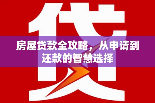 夏县房屋贷款全攻略，从申请到还款的智慧选择