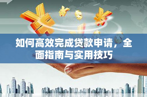 夏县如何高效完成贷款申请，全面指南与实用技巧