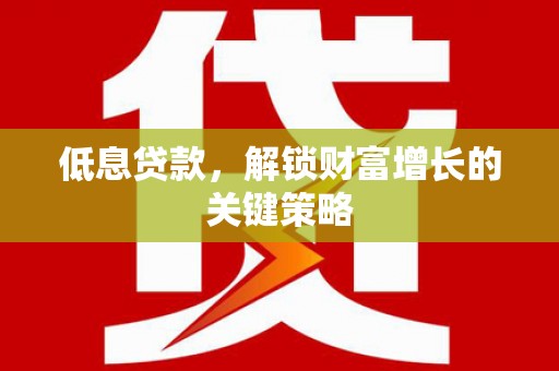夏县低息贷款，解锁财富增长的关键策略
