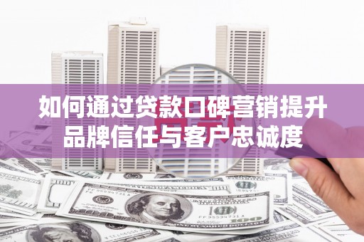 夏县如何通过贷款口碑营销提升品牌信任与客户忠诚度