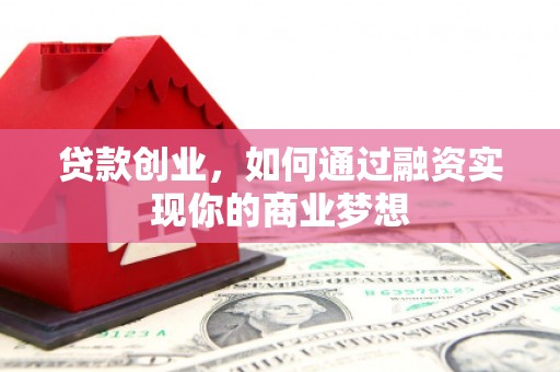 夏县贷款创业，如何通过融资实现你的商业梦想