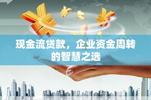 夏县现金流贷款，企业资金周转的智慧之选