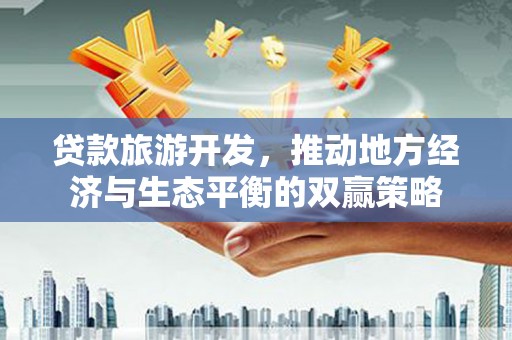 夏县贷款旅游开发，推动地方经济与生态平衡的双赢策略