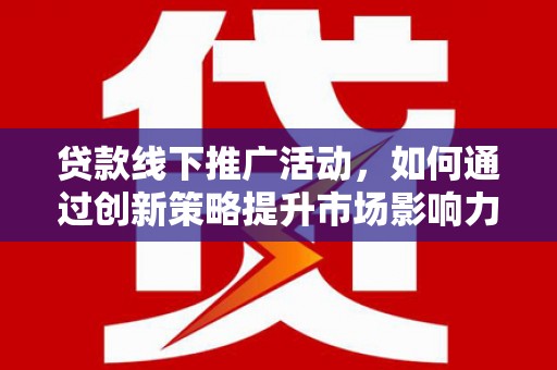 夏县贷款线下推广活动，如何通过创新策略提升市场影响力