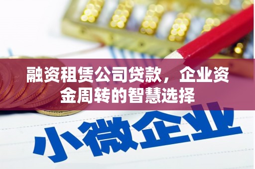 夏县融资租赁公司贷款，企业资金周转的智慧选择
