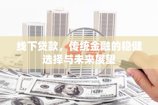 夏县线下贷款，传统金融的稳健选择与未来展望