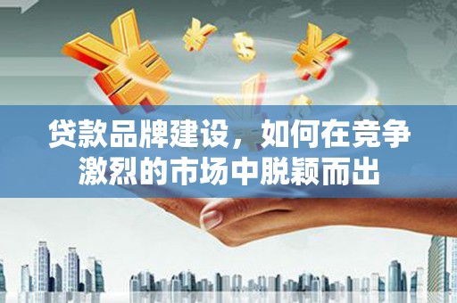 夏县贷款品牌建设，如何在竞争激烈的市场中脱颖而出