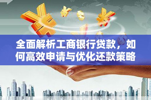 夏县全面解析工商银行贷款，如何高效申请与优化还款策略