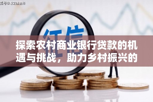 夏县探索农村商业银行贷款的机遇与挑战，助力乡村振兴的金融引擎