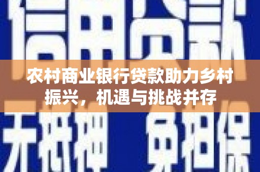夏县农村商业银行贷款助力乡村振兴，机遇与挑战并存