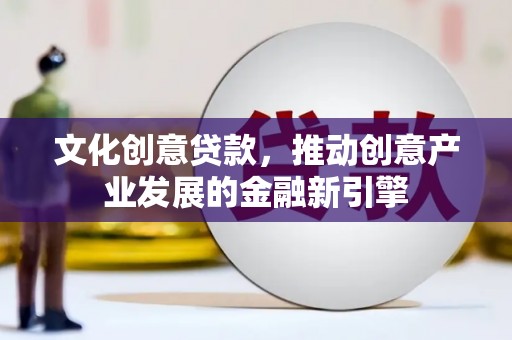 夏县文化创意贷款，推动创意产业发展的金融新引擎