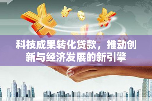 夏县科技成果转化贷款，推动创新与经济发展的新引擎