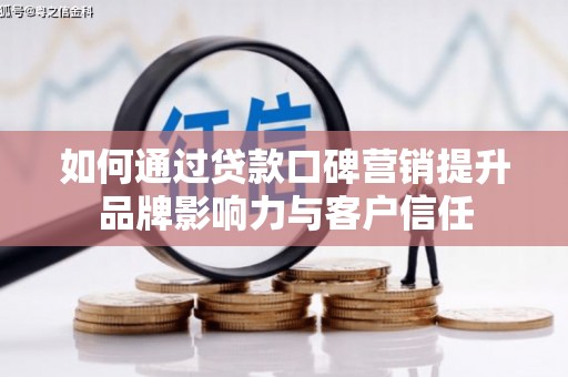 夏县如何通过贷款口碑营销提升品牌影响力与客户信任