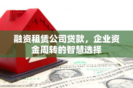 夏县融资租赁公司贷款，企业资金周转的智慧选择