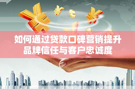 夏县如何通过贷款口碑营销提升品牌信任与客户忠诚度