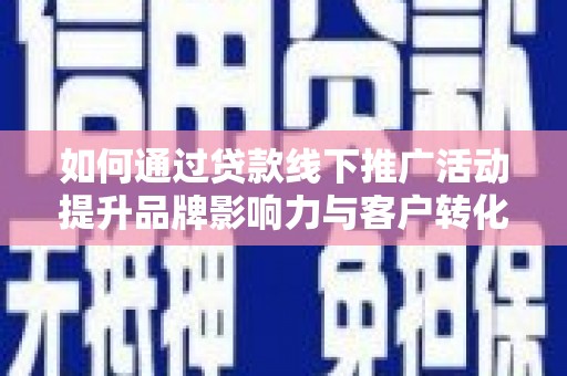 夏县如何通过贷款线下推广活动提升品牌影响力与客户转化率