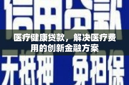 夏县医疗健康贷款，解决医疗费用的创新金融方案