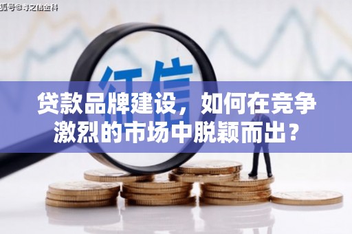 夏县贷款品牌建设，如何在竞争激烈的市场中脱颖而出？