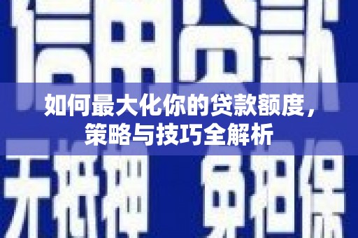 夏县如何最大化你的贷款额度，策略与技巧全解析