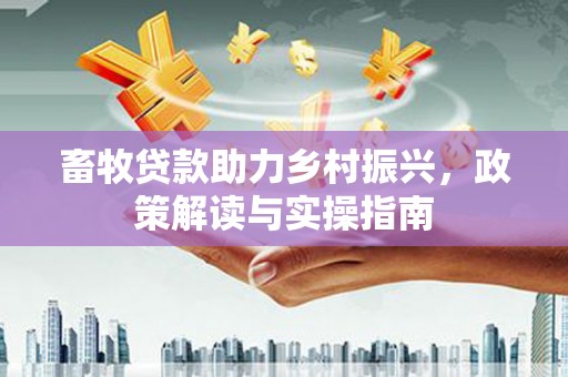 夏县畜牧贷款助力乡村振兴，政策解读与实操指南