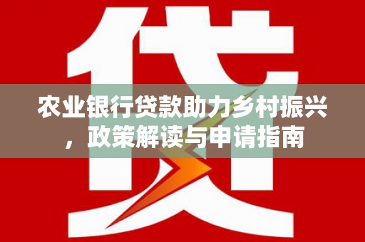 夏县农业银行贷款助力乡村振兴，政策解读与申请指南
