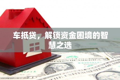 夏县车抵贷，解锁资金困境的智慧之选