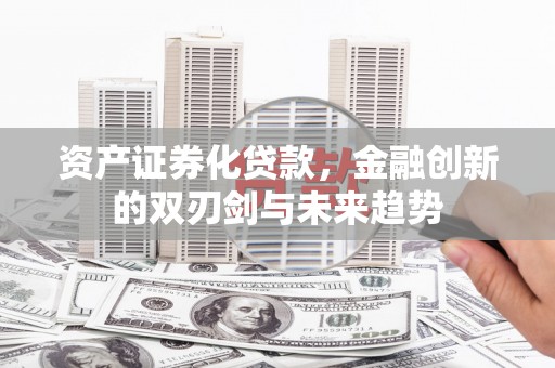 夏县资产证券化贷款，金融创新的双刃剑与未来趋势