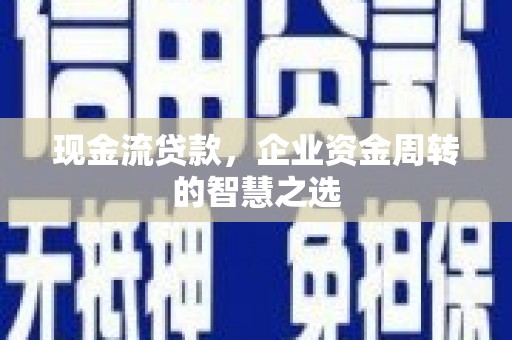 夏县现金流贷款，企业资金周转的智慧之选