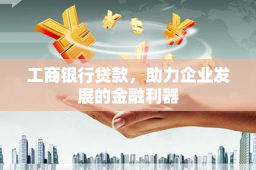 夏县工商银行贷款，助力企业发展的金融利器