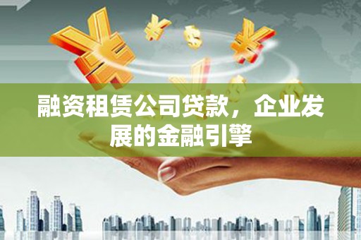 夏县融资租赁公司贷款，企业发展的金融引擎