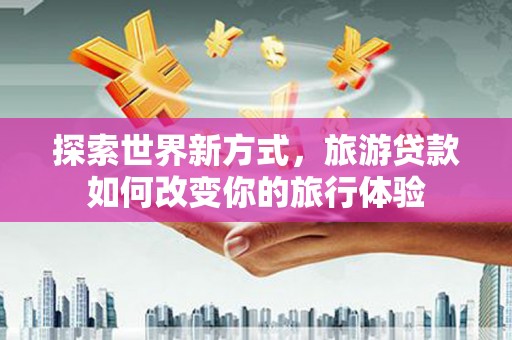 夏县探索世界新方式，旅游贷款如何改变你的旅行体验