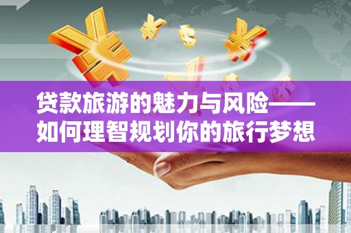 夏县贷款旅游的魅力与风险——如何理智规划你的旅行梦想