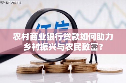 夏县农村商业银行贷款如何助力乡村振兴与农民致富？