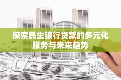 夏县探索民生银行贷款的多元化服务与未来趋势