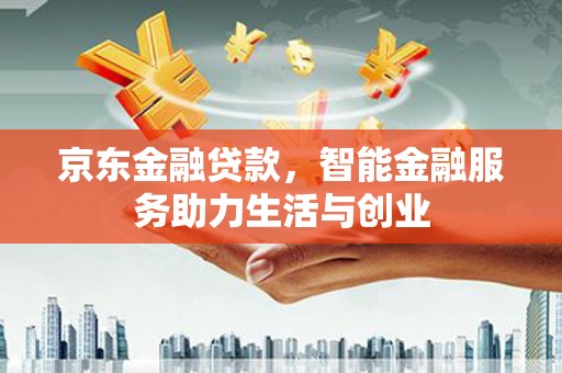 夏县京东金融贷款，智能金融服务助力生活与创业
