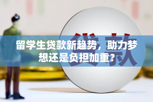 夏县留学生贷款新趋势，助力梦想还是负担加重？