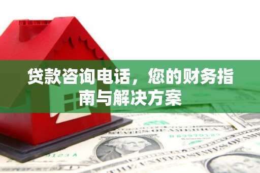 夏县贷款咨询电话，您的财务指南与解决方案